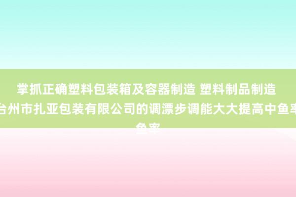 掌抓正确塑料包装箱及容器制造 塑料制品制造 台州市扎亚包装有限公司的调漂步调能大大提高中鱼率