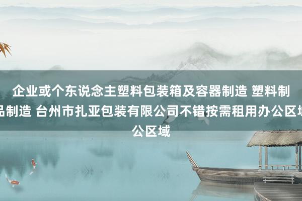 企业或个东说念主塑料包装箱及容器制造 塑料制品制造 台州市扎亚包装有限公司不错按需租用办公区域